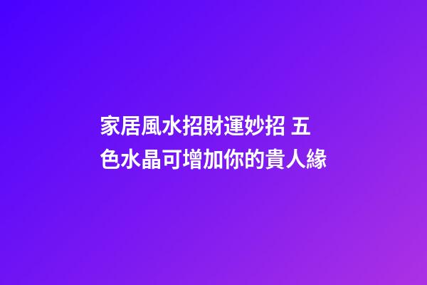 家居風水招財運妙招 五色水晶可增加你的貴人緣